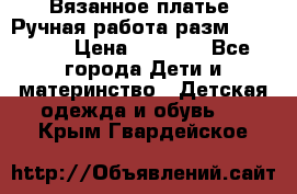 Вязанное платье. Ручная работа разм.116-122. › Цена ­ 4 800 - Все города Дети и материнство » Детская одежда и обувь   . Крым,Гвардейское